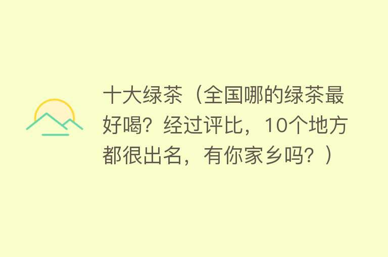 十大绿茶（全国哪的绿茶最好喝？经过评比，10个地方都很出名，有你家乡吗？）