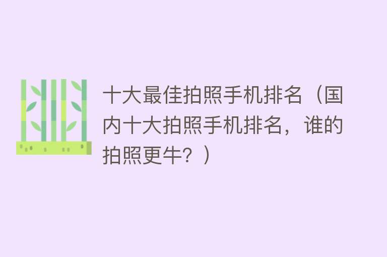 十大最佳拍照手机排名（国内十大拍照手机排名，谁的拍照更牛？） 