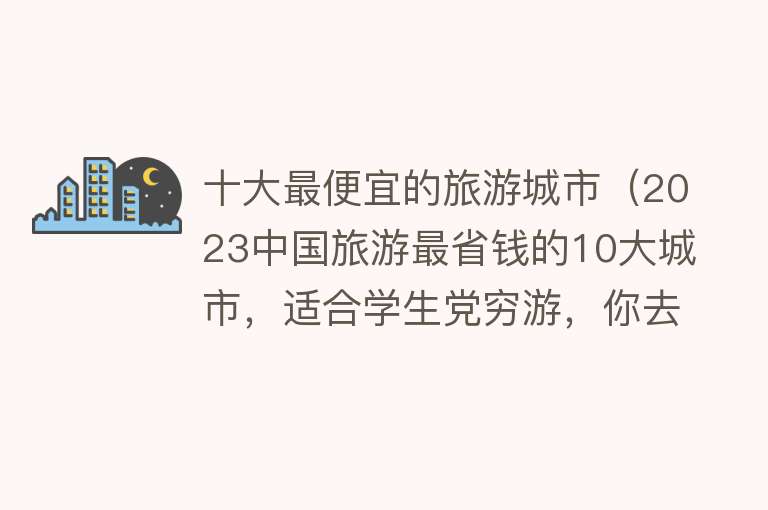 十大最便宜的旅游城市（2023中国旅游最省钱的10大城市，适合学生党穷游，你去过几个？） 