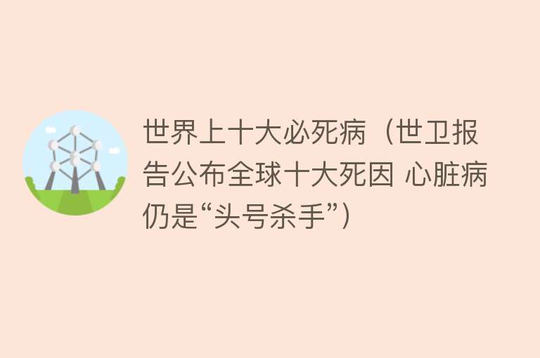 世界上十大必死病（世卫报告公布全球十大死因 心脏病仍是“头号杀手”）