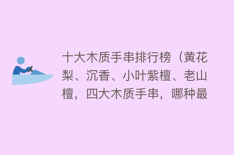 十大木质手串排行榜（黄花梨、沉香、小叶紫檀、老山檀，四大木质手串，哪种最好盘？） 