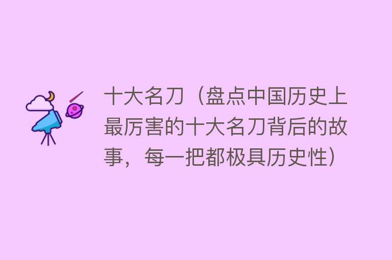 十大名刀（盘点中国历史上最厉害的十大名刀背后的故事，每一把都极具历史性） 