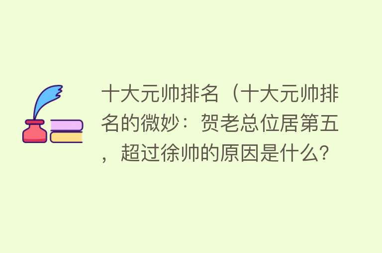 十大元帅排名（十大元帅排名的微妙：贺老总位居第五，超过徐帅的原因是什么？） 