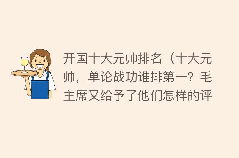 开国十大元帅排名（十大元帅，单论战功谁排第一？毛主席又给予了他们怎样的评价？） 