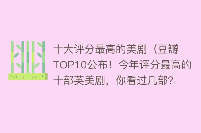 十大评分最高的美剧（豆瓣TOP10公布！今年评分最高的十部英美剧，你看过几部？） 