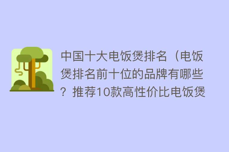 中国十大电饭煲排名（电饭煲排名前十位的品牌有哪些？推荐10款高性价比电饭煲，别错过） 