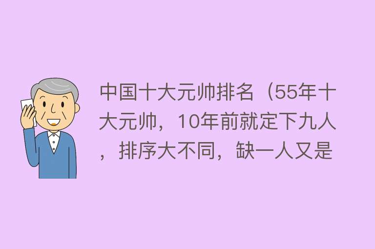 中国十大元帅排名（55年十大元帅，10年前就定下九人，排序大不同，缺一人又是谁？） 