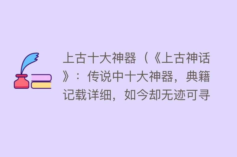 上古十大神器（《上古神话》：传说中十大神器，典籍记载详细，如今却无迹可寻！）