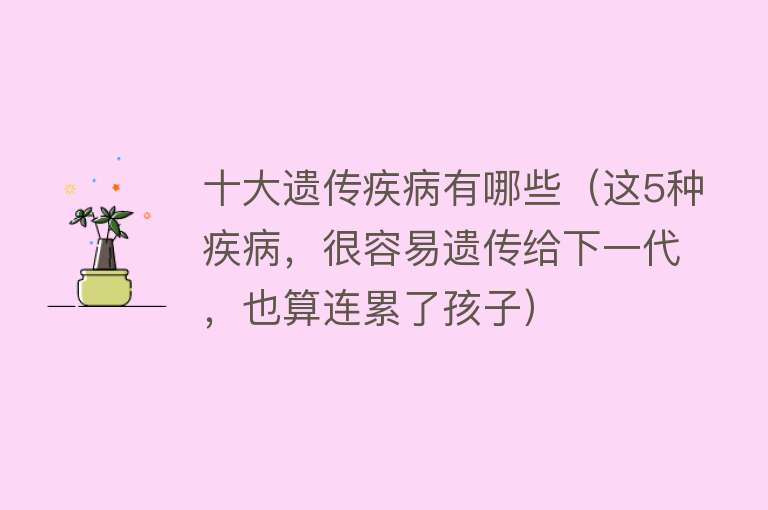 十大遗传疾病有哪些（这5种疾病，很容易遗传给下一代，也算连累了孩子）