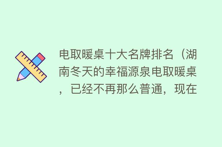 电取暖桌十大名牌排名（湖南冬天的幸福源泉电取暖桌，已经不再那么普通，现在的很高科技）