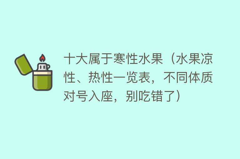 十大属于寒性水果（水果凉性、热性一览表，不同体质对号入座，别吃错了） 