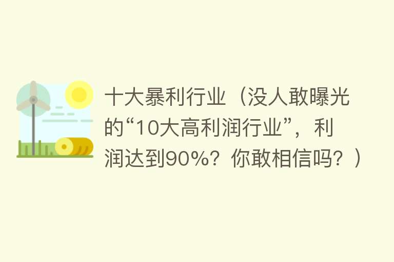 十大暴利行业（没人敢曝光的“10大高利润行业”，利润达到90%？你敢相信吗？）