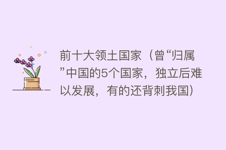 前十大领土国家（曾“归属”中国的5个国家，独立后难以发展，有的还背刺我国）