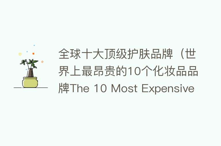 全球十大顶级护肤品牌（世界上最昂贵的10个化妆品品牌The 10 Most Expensive Makeup Brands）