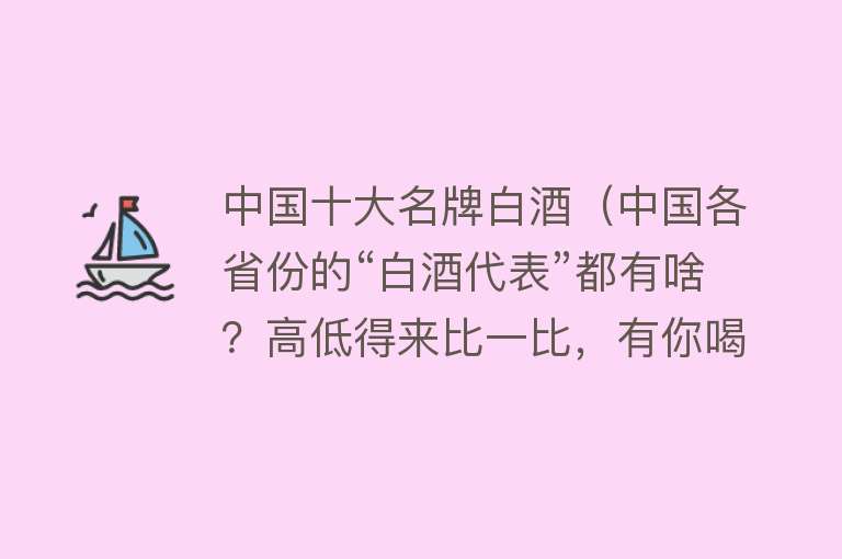 中国十大名牌白酒（中国各省份的“白酒代表”都有啥？高低得来比一比，有你喝过的吗） 