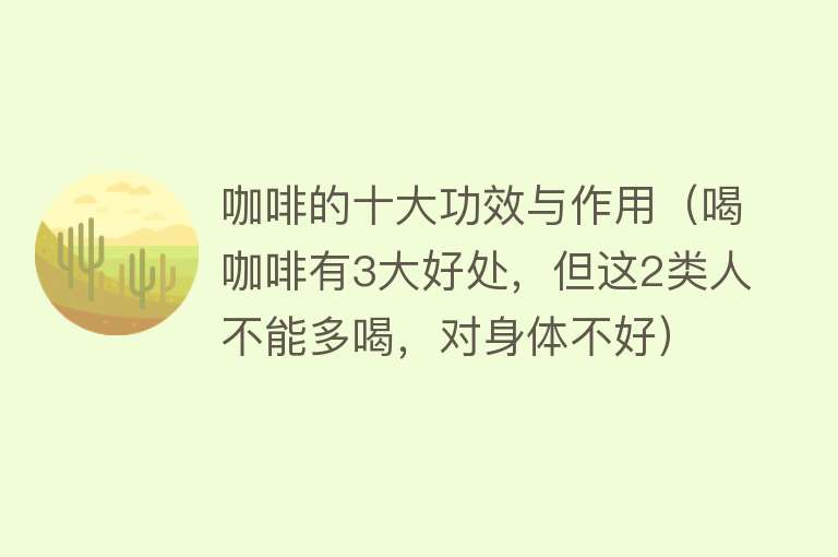 咖啡的十大功效与作用（喝咖啡有3大好处，但这2类人不能多喝，对身体不好）