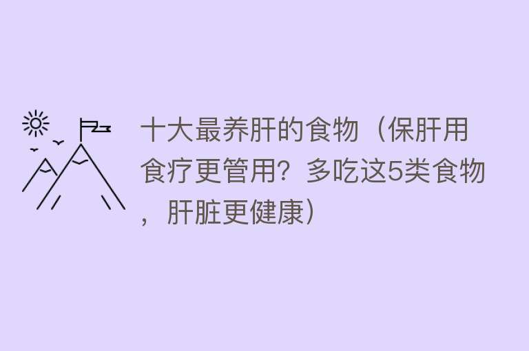 十大最养肝的食物（保肝用食疗更管用？多吃这5类食物，肝脏更健康）