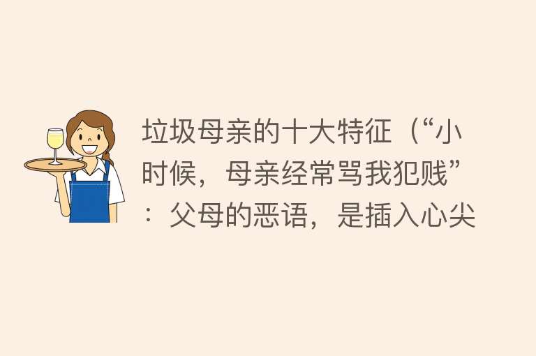 垃圾母亲的十大特征（“小时候，母亲经常骂我犯贱”：父母的恶语，是插入心尖的利刃） 