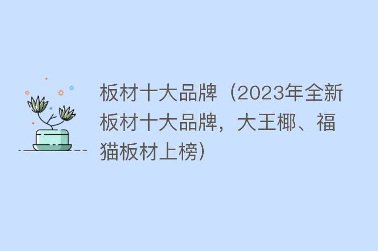 板材十大品牌（2023年全新板材十大品牌，大王椰、福猫板材上榜）