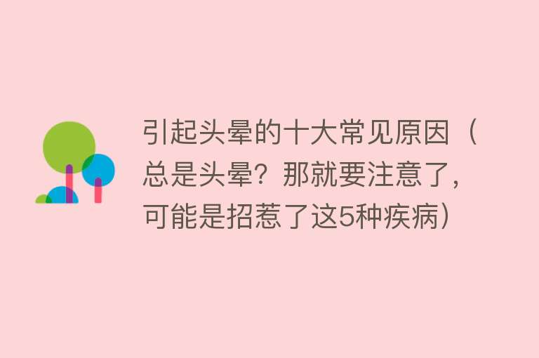 引起头晕的十大常见原因（总是头晕？那就要注意了，可能是招惹了这5种疾病）