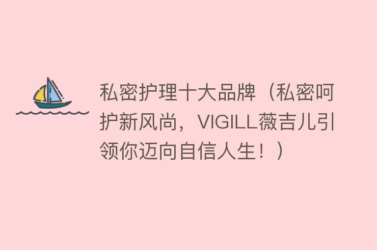 私密护理十大品牌（私密呵护新风尚，VIGILL薇吉儿引领你迈向自信人生！）