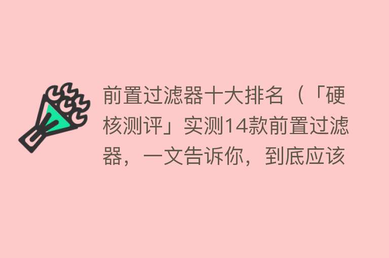 前置过滤器十大排名（「硬核测评」实测14款前置过滤器，一文告诉你，到底应该怎么选？） 