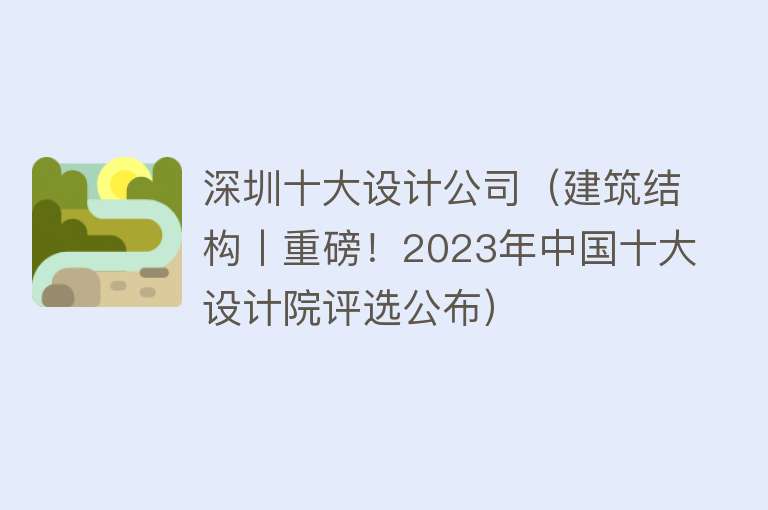 深圳十大设计公司（建筑结构丨重磅！2023年中国十大设计院评选公布） 