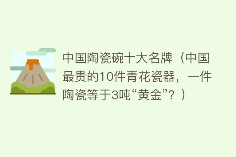 中国陶瓷碗十大名牌（中国最贵的10件青花瓷器，一件陶瓷等于3吨“黄金”？） 