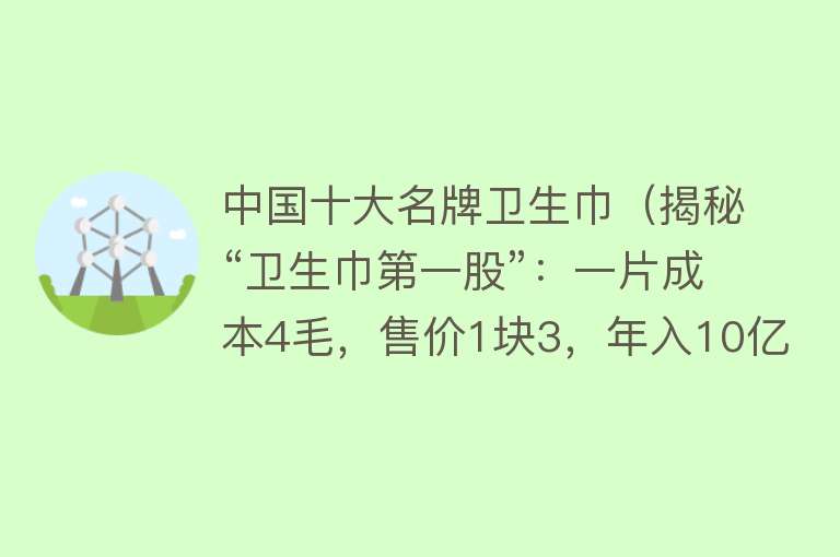 中国十大名牌卫生巾（揭秘“卫生巾第一股”：一片成本4毛，售价1块3，年入10亿） 