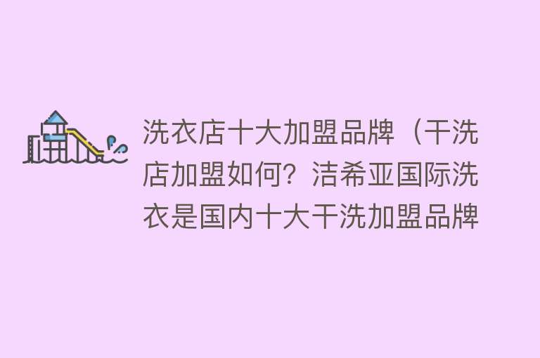 洗衣店十大加盟品牌（干洗店加盟如何？洁希亚国际洗衣是国内十大干洗加盟品牌之一）