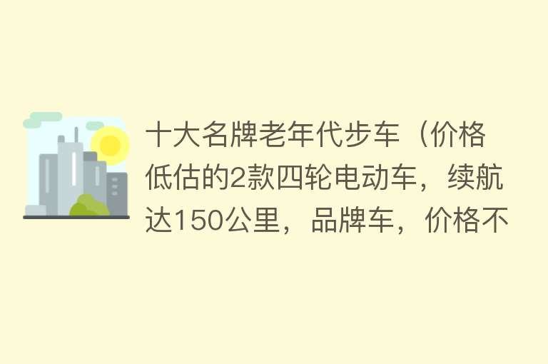 十大名牌老年代步车（价格低估的2款四轮电动车，续航达150公里，品牌车，价格不到1万） 