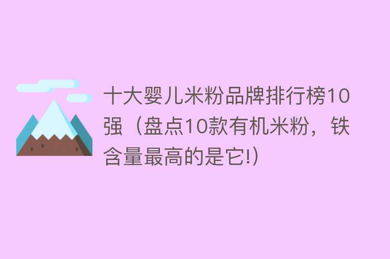 十大婴儿米粉品牌排行榜10强（盘点10款有机米粉，铁含量最高的是它!） 