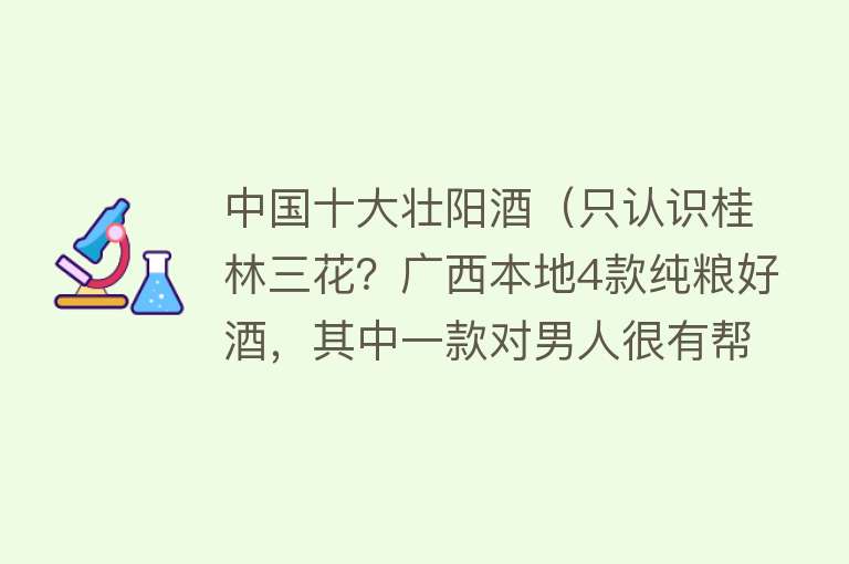 中国十大壮阳酒（只认识桂林三花？广西本地4款纯粮好酒，其中一款对男人很有帮助）