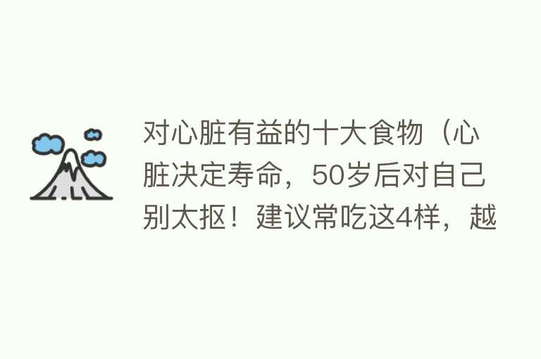 对心脏有益的十大食物（心脏决定寿命，50岁后对自己别太抠！建议常吃这4样，越吃越年轻） 