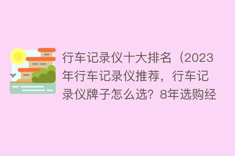 行车记录仪十大排名（2023年行车记录仪推荐，行车记录仪牌子怎么选？8年选购经验分享） 