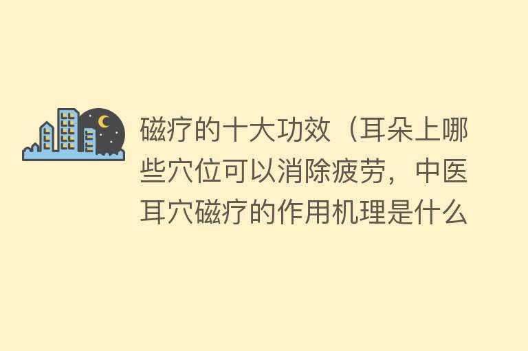 磁疗的十大功效（耳朵上哪些穴位可以消除疲劳，中医耳穴磁疗的作用机理是什么？）