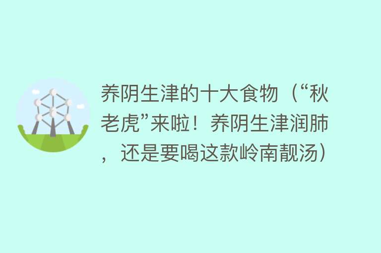 养阴生津的十大食物（“秋老虎”来啦！养阴生津润肺，还是要喝这款岭南靓汤）