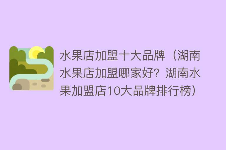 水果店加盟十大品牌（湖南水果店加盟哪家好？湖南水果加盟店10大品牌排行榜） 