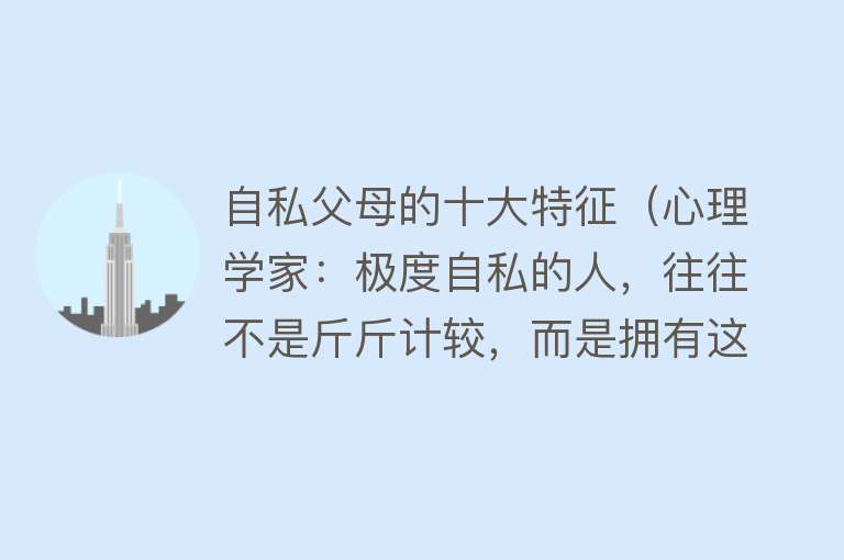 自私父母的十大特征（心理学家：极度自私的人，往往不是斤斤计较，而是拥有这三个特征）