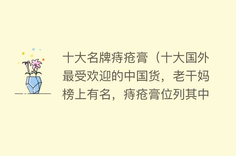 十大名牌痔疮膏（十大国外最受欢迎的中国货，老干妈榜上有名，痔疮膏位列其中）