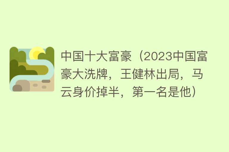 中国十大富豪（2023中国富豪大洗牌，王健林出局，马云身价掉半，第一名是他）