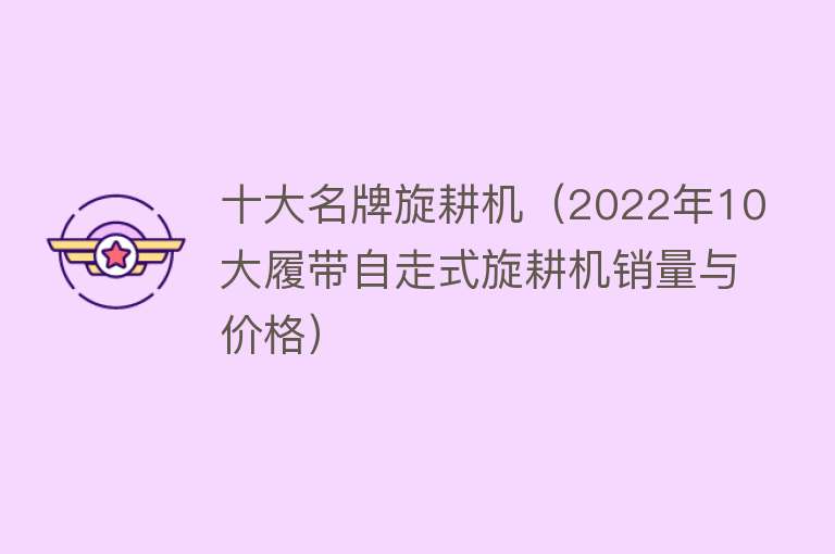 十大名牌旋耕机（2022年10大履带自走式旋耕机销量与价格） 