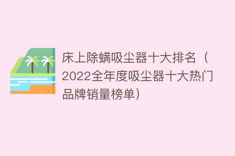 床上除螨吸尘器十大排名（2022全年度吸尘器十大热门品牌销量榜单）