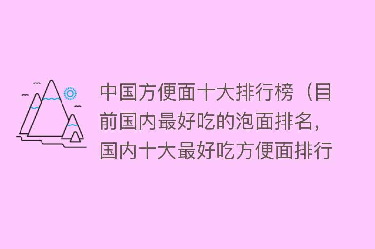 中国方便面十大排行榜（目前国内最好吃的泡面排名，国内十大最好吃方便面排行）