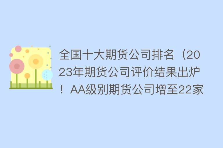 全国十大期货公司排名（2023年期货公司评价结果出炉！AA级别期货公司增至22家，上海东方期货垫底） 