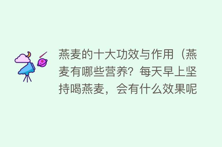 燕麦的十大功效与作用（燕麦有哪些营养？每天早上坚持喝燕麦，会有什么效果呢？）