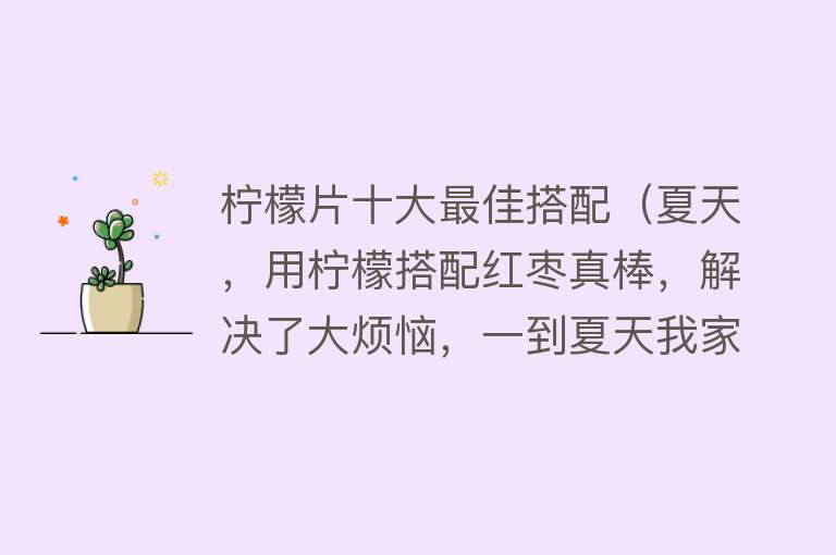 柠檬片十大最佳搭配（夏天，用柠檬搭配红枣真棒，解决了大烦恼，一到夏天我家7天吃8次） 