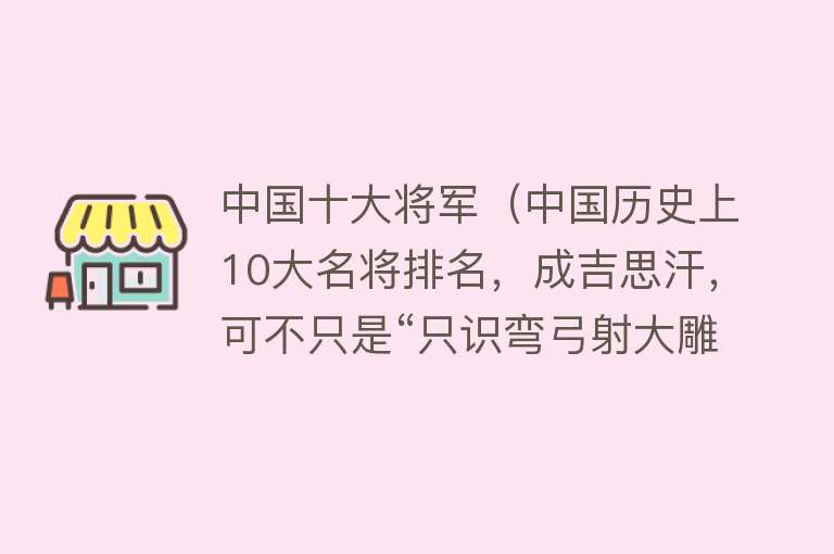 中国十大将军（中国历史上10大名将排名，成吉思汗，可不只是“只识弯弓射大雕”）