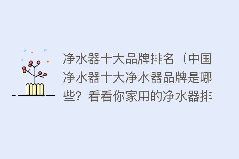 净水器十大品牌排名（中国净水器十大净水器品牌是哪些？看看你家用的净水器排第几~） 