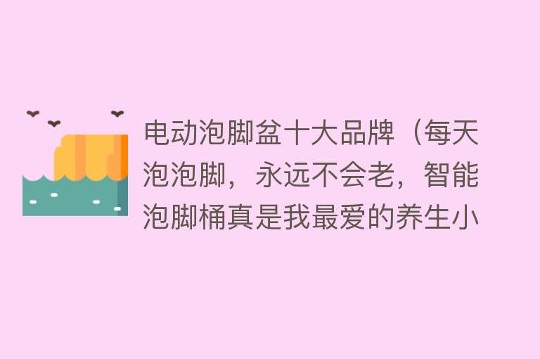 电动泡脚盆十大品牌（每天泡泡脚，永远不会老，智能泡脚桶真是我最爱的养生小家电）